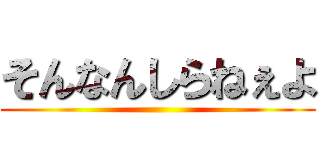 そんなんしらねぇよ ()