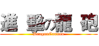 進  擊の龍  砲 (DragonCannon)