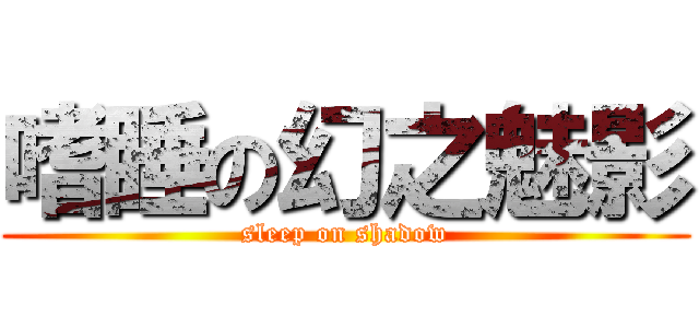 嗜睡の幻之魅影 (sleep on shadow)