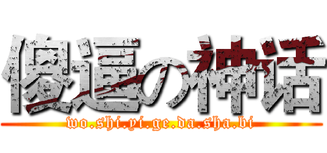 傻逼の神话 (wo.shi.yi.ge.da.sha.bi)