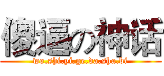 傻逼の神话 (wo.shi.yi.ge.da.sha.bi)