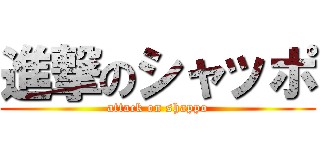 進撃のシャッポ (attack on shappo)