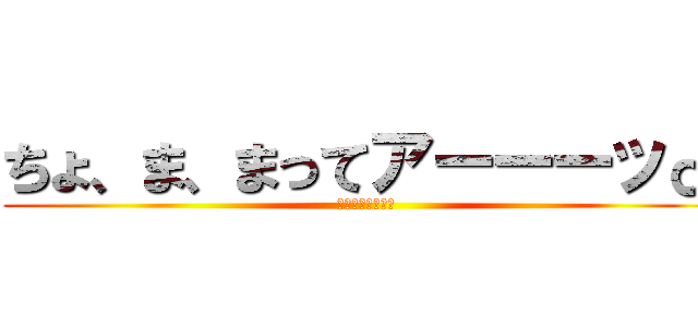 ちょ、ま、まってアーーーッ♂ (？？？？？？？？)