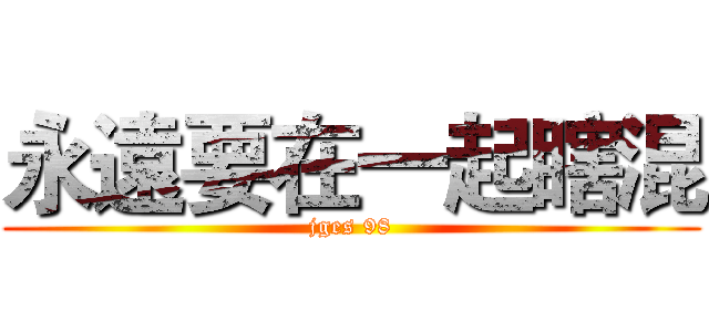 永遠要在一起瞎混 (jges 98)