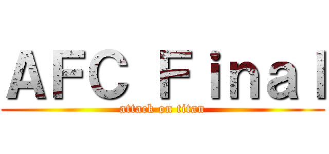 ＡＦＣ Ｆｉｎａｌ (attack on titan)