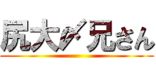 尻大〆兄さん ()