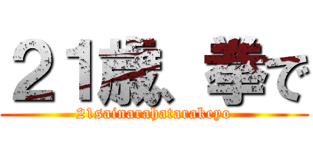 ２１歳、拳で (21sainarahatarakeyo)