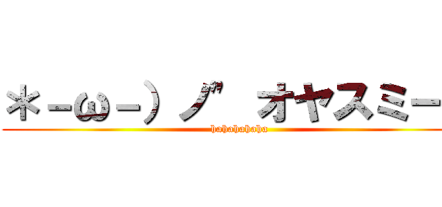 ＊－ω－）ノ" オヤスミー♪ (hahahahaha)