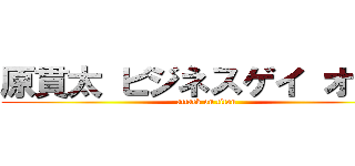 原貫太 ビジネスゲイ オカマ (attack on titan)