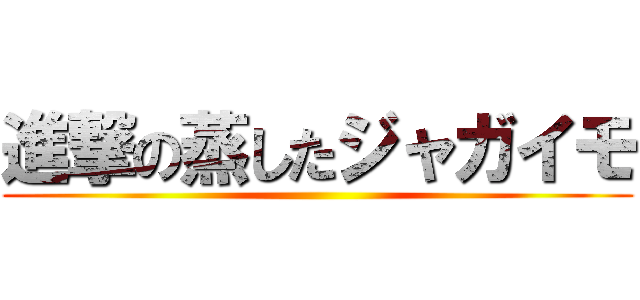 進撃の蒸したジャガイモ ()