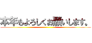 本年もよろしくお願いします。 ()
