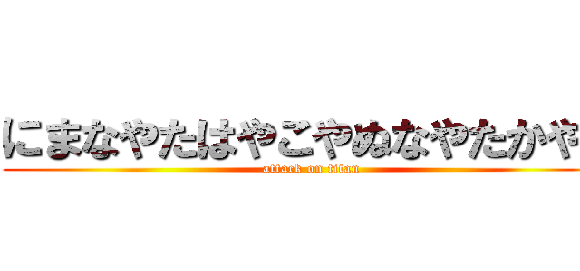 にまなやたはやこやぬなやたかやぬ (attack on titan)