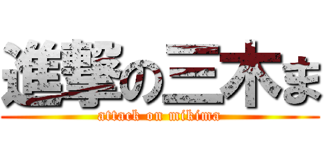 進撃の三木ま (attack on mikima)