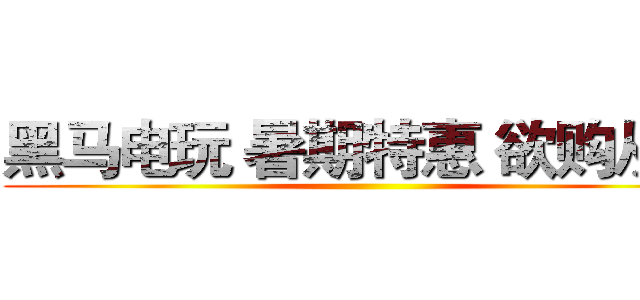 黑马电玩 暑期特惠 欲购从速 ()