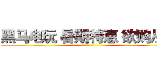 黑马电玩 暑期特惠 欲购从速 ()