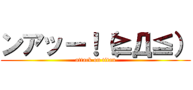 ンアッー！（≧Д≦） (attack on titan)