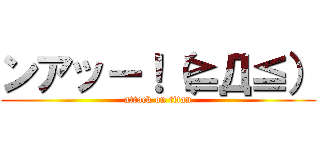 ンアッー！（≧Д≦） (attack on titan)