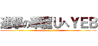 進撃の華麗ＵへＹＥＢ (attack on yeb123)