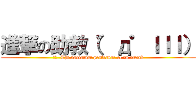 進撃の助教（゜д゜ｌｌｌ） (訳文  The assistant professor of an attack)