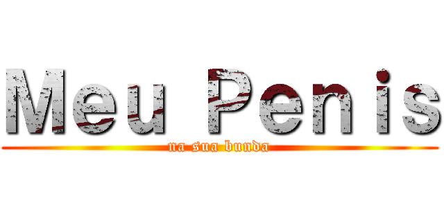 Ｍｅｕ Ｐｅｎｉｓ (na sua bunda)