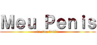 Ｍｅｕ Ｐｅｎｉｓ (na sua bunda)