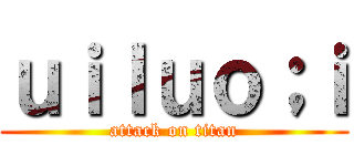 ｕｉｌｕｏ；ｉ (attack on titan)