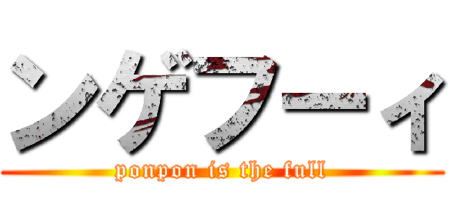 ンゲフーィ (ponpon is the full)