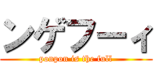 ンゲフーィ (ponpon is the full)