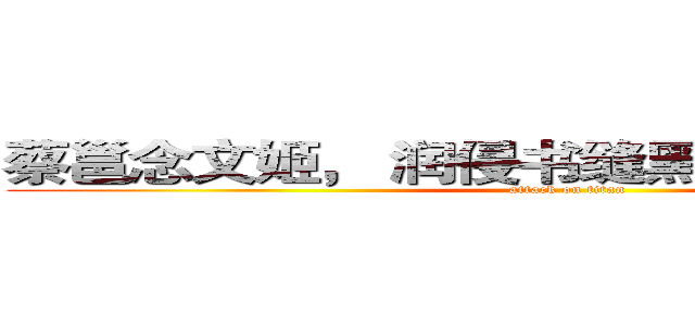 蔡邕念文姬， 润侵书缝黑， 丰骨输庙堂。 (attack on titan)