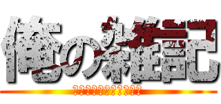 俺の雑記 (雑記つったら雑記だよ！)