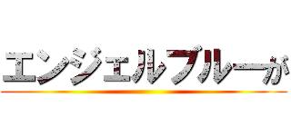 エンジェルブルーが ()