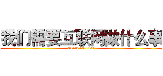我们需要互联网做什么事 (attack on titan)