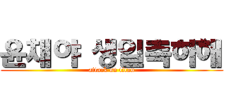 윤채야 생일측하해 (attack on titan)