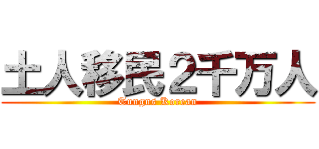 土人移民２千万人 (Tungns Korean)