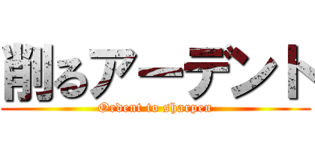 削るアーデント (Ordent to sharpen)
