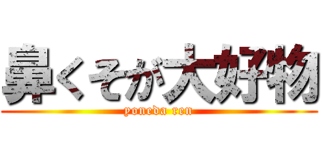 鼻くそが大好物 (yoneda ren)