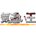 気違い王 (king of sociopath)