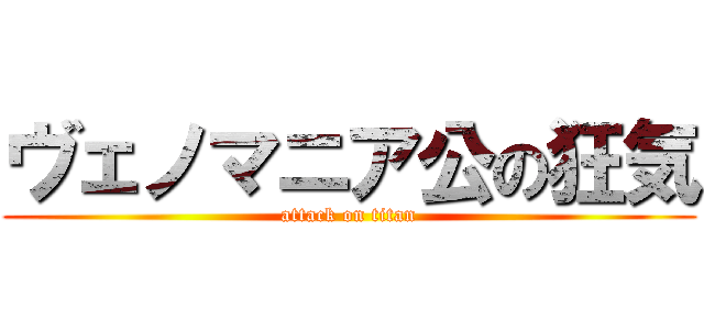 ヴェノマニア公の狂気 (attack on titan)