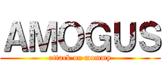 ＡＭＯＧＵＳ (attack on mommy)