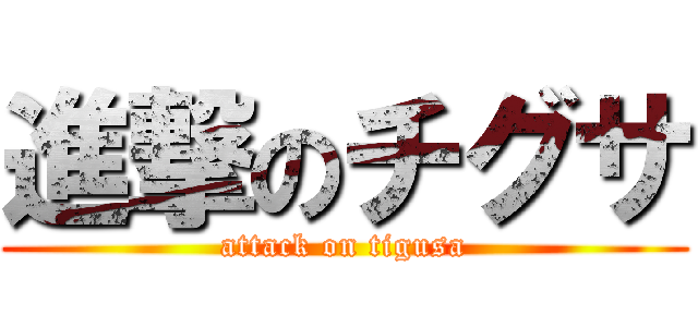 進撃のチグサ (attack on tigusa)