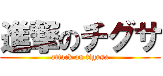 進撃のチグサ (attack on tigusa)