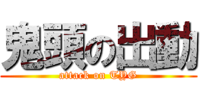 鬼頭の出動 (attack on TYG)