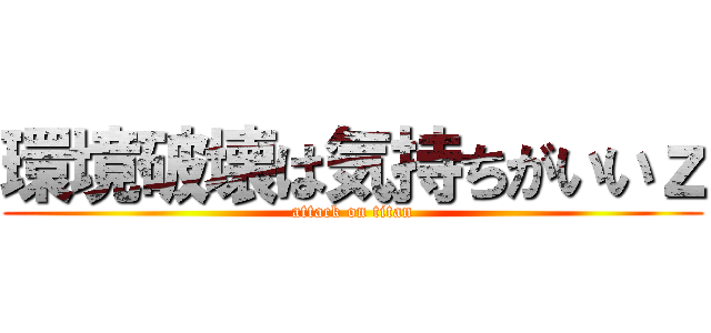 環境破壊は気持ちがいいｚ (attack on titan)