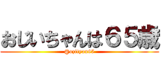 おじいちゃんは６５歳 (@ozityan65)
