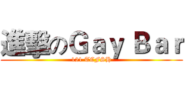 進擊のＧａｙ Ｂａｒ (121 TCFSH)