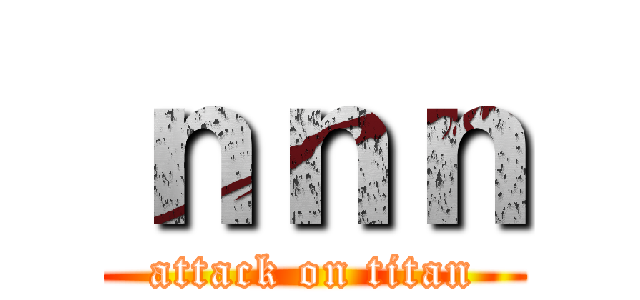 ｎｎｎ (attack on titan)