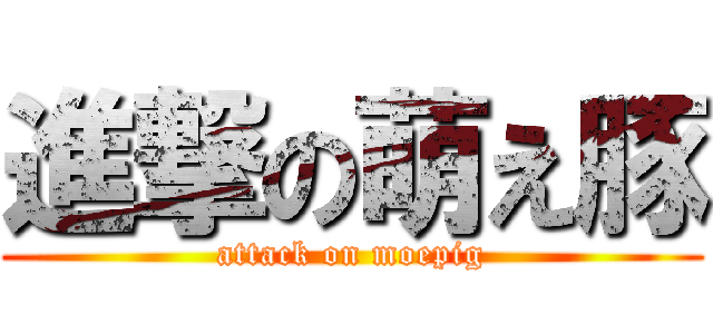 進撃の萌え豚 (attack on moepig)