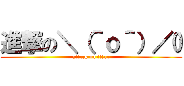 進撃の＼（＾ｏ＾）／ (attack on titan)