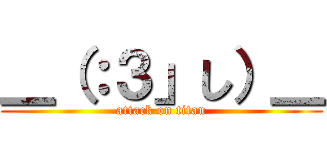 ＿（：３」し）＿ (attack on titan)