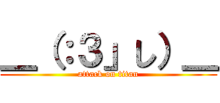 ＿（：３」し）＿ (attack on titan)